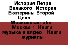 История Петра Великого. История Екатерины Второй › Цена ­ 3 000 - Московская обл., Москва г. Книги, музыка и видео » Книги, журналы   . Московская обл.,Москва г.